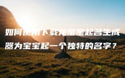 如何使用下载龙宝宝起名生成器为宝宝起一个独特的名字？