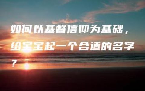 如何以基督信仰为基础，给宝宝起一个合适的名字？