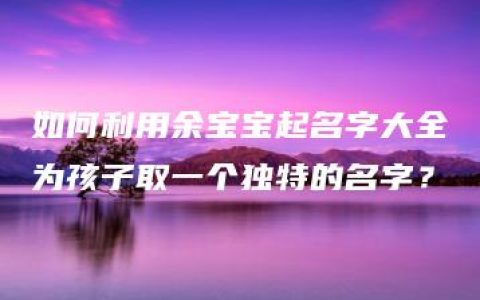 如何利用余宝宝起名字大全为孩子取一个独特的名字？