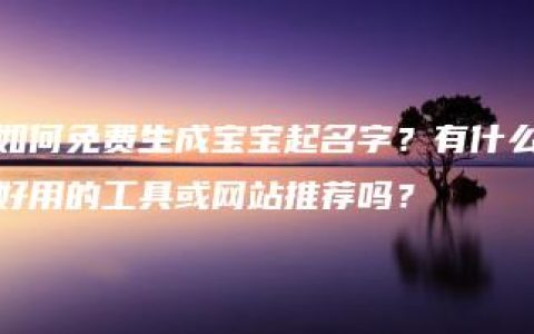 如何免费生成宝宝起名字？有什么好用的工具或网站推荐吗？