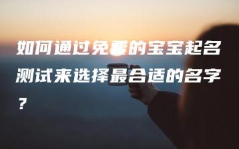 如何通过免费的宝宝起名测试来选择最合适的名字？