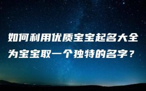 如何利用优质宝宝起名大全为宝宝取一个独特的名字？