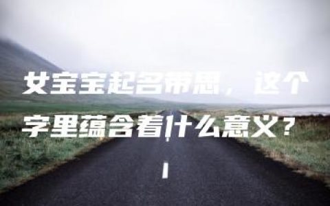 女宝宝起名带思，这个字里蕴含着什么意义？