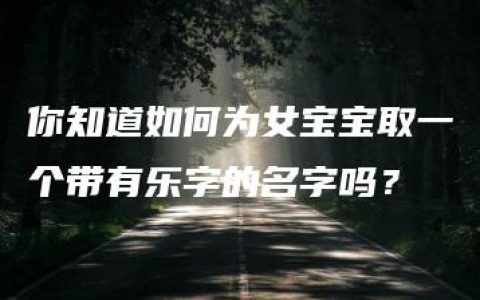 你知道如何为女宝宝取一个带有乐字的名字吗？