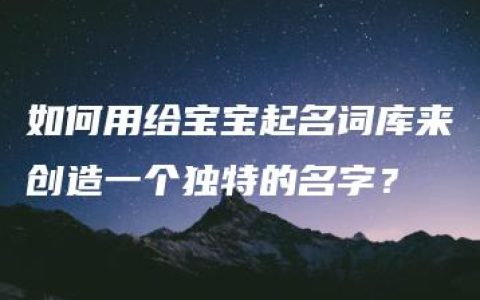 如何用给宝宝起名词库来创造一个独特的名字？