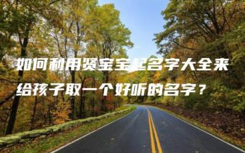 如何利用贤宝宝起名字大全来给孩子取一个好听的名字？