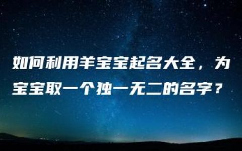 如何利用羊宝宝起名大全，为宝宝取一个独一无二的名字？