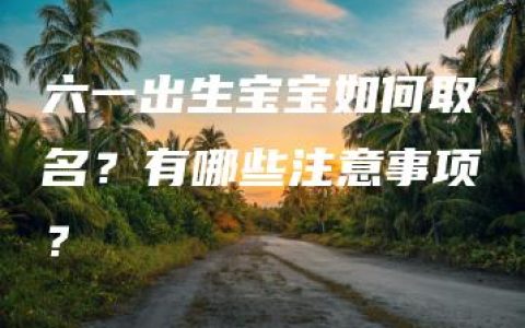 六一出生宝宝如何取名？有哪些注意事项？