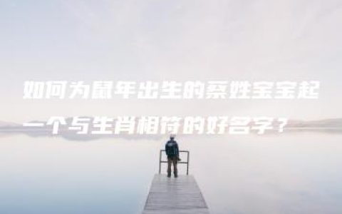 如何为鼠年出生的蔡姓宝宝起一个与生肖相符的好名字？