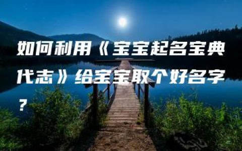 如何利用《宝宝起名宝典代志》给宝宝取个好名字？