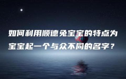 如何利用顺德兔宝宝的特点为宝宝起一个与众不同的名字？