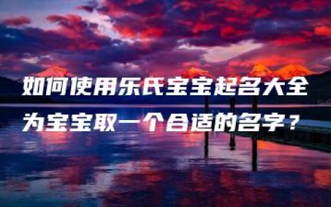 如何使用乐氏宝宝起名大全为宝宝取一个合适的名字？