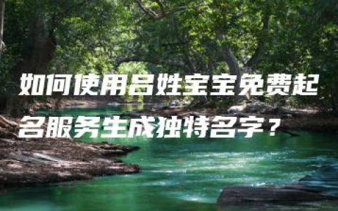 如何使用吕姓宝宝免费起名服务生成独特名字？