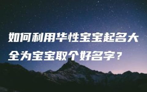 如何利用华性宝宝起名大全为宝宝取个好名字？