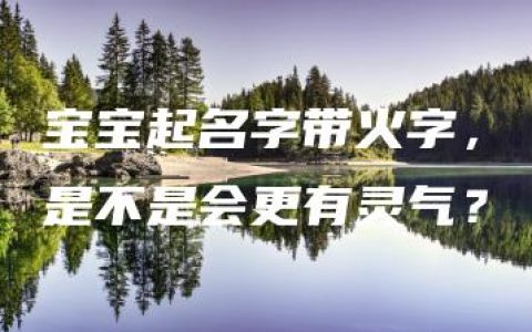 宝宝起名字带火字，是不是会更有灵气？