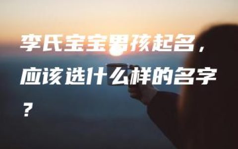 李氏宝宝男孩起名，应该选什么样的名字？