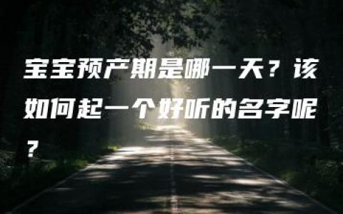 宝宝预产期是哪一天？该如何起一个好听的名字呢？