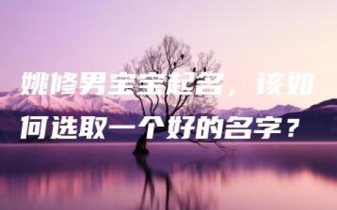 姚修男宝宝起名，该如何选取一个好的名字？