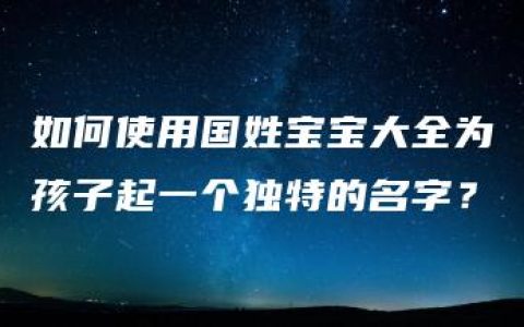 如何使用国姓宝宝大全为孩子起一个独特的名字？