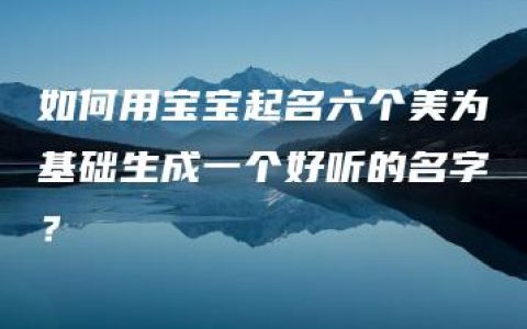 如何用宝宝起名六个美为基础生成一个好听的名字？