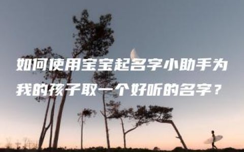 如何使用宝宝起名字小助手为我的孩子取一个好听的名字？