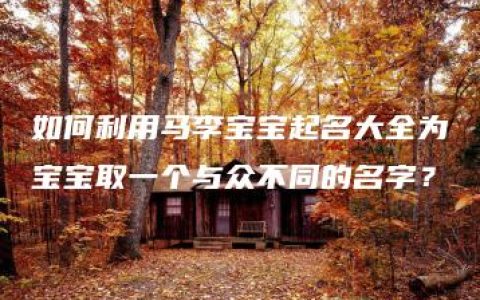 如何利用马李宝宝起名大全为宝宝取一个与众不同的名字？