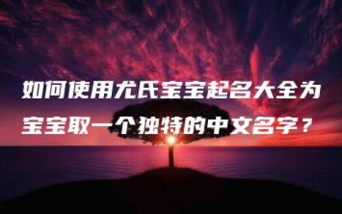 如何使用尤氏宝宝起名大全为宝宝取一个独特的中文名字？