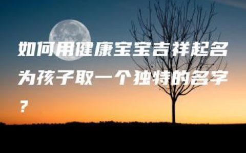 如何用健康宝宝吉祥起名为孩子取一个独特的名字？