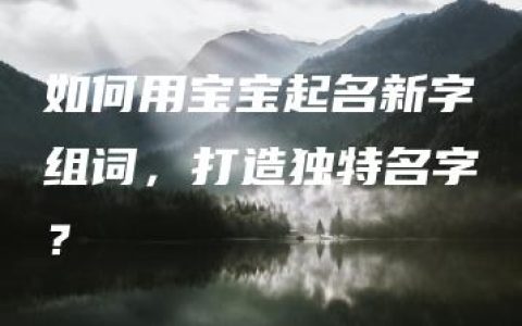 如何用宝宝起名新字组词，打造独特名字？