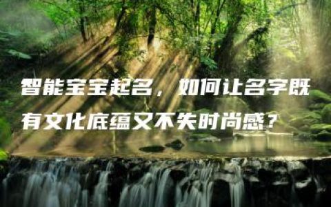 智能宝宝起名，如何让名字既有文化底蕴又不失时尚感？