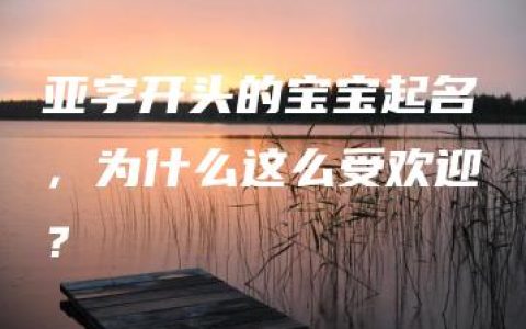 亚字开头的宝宝起名，为什么这么受欢迎？