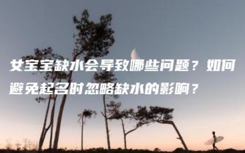 女宝宝缺水会导致哪些问题？如何避免起名时忽略缺水的影响？