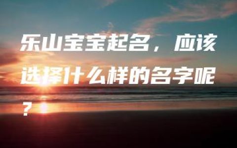 乐山宝宝起名，应该选择什么样的名字呢？