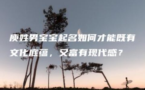 庾姓男宝宝起名如何才能既有文化底蕴，又富有现代感？