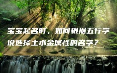 宝宝起名时，如何根据五行学说选择土水金属性的名字？