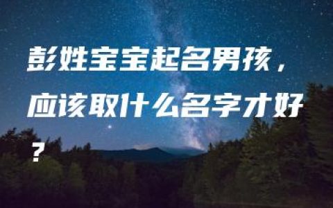 彭姓宝宝起名男孩，应该取什么名字才好？