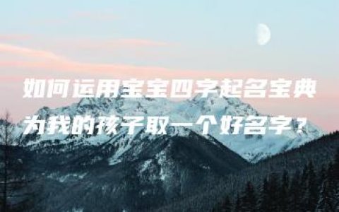 如何运用宝宝四字起名宝典为我的孩子取一个好名字？