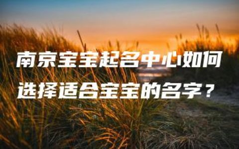 南京宝宝起名中心如何选择适合宝宝的名字？