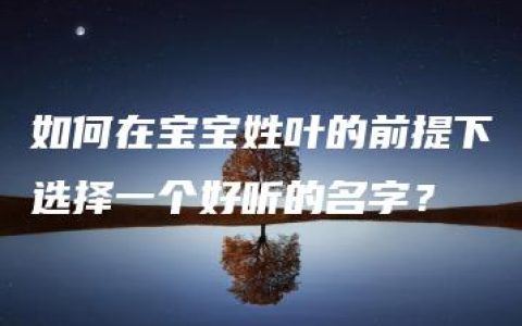 如何在宝宝姓叶的前提下选择一个好听的名字？