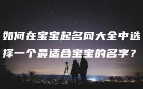 如何在宝宝起名网大全中选择一个最适合宝宝的名字？