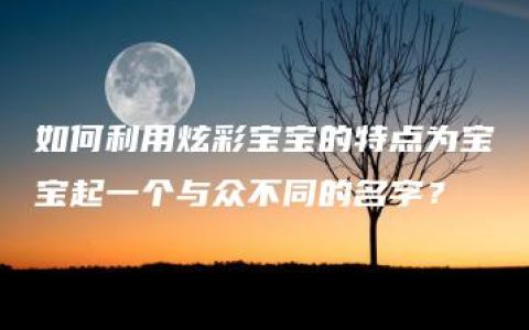 如何利用炫彩宝宝的特点为宝宝起一个与众不同的名字？