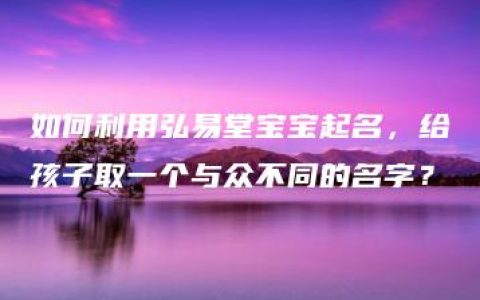 如何利用弘易堂宝宝起名，给孩子取一个与众不同的名字？