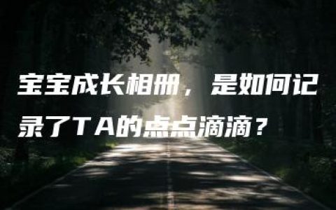 宝宝成长相册，是如何记录了TA的点点滴滴？