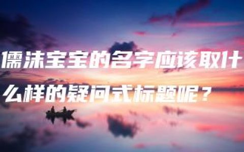 儒沫宝宝的名字应该取什么样的疑问式标题呢？