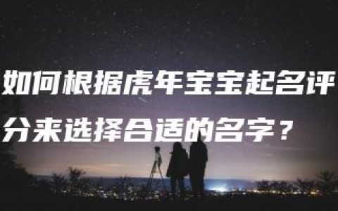 如何根据虎年宝宝起名评分来选择合适的名字？