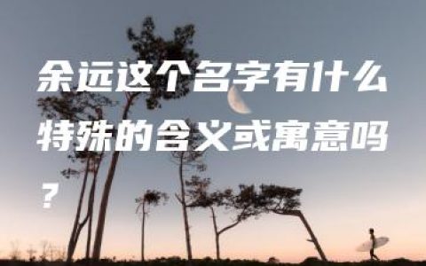 余远这个名字有什么特殊的含义或寓意吗？