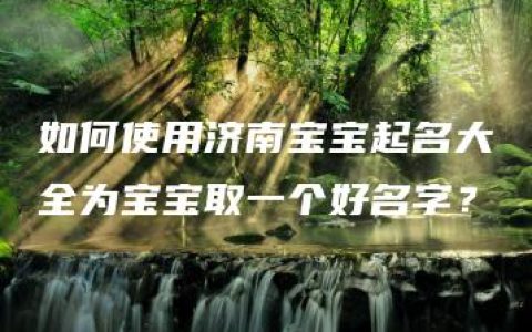 如何使用济南宝宝起名大全为宝宝取一个好名字？