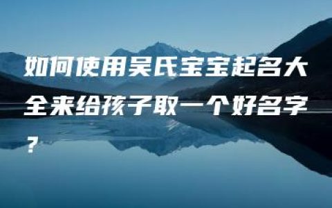 如何使用吴氏宝宝起名大全来给孩子取一个好名字？