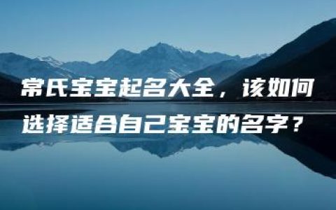 常氏宝宝起名大全，该如何选择适合自己宝宝的名字？