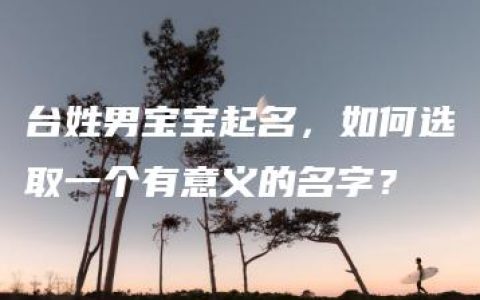 台姓男宝宝起名，如何选取一个有意义的名字？